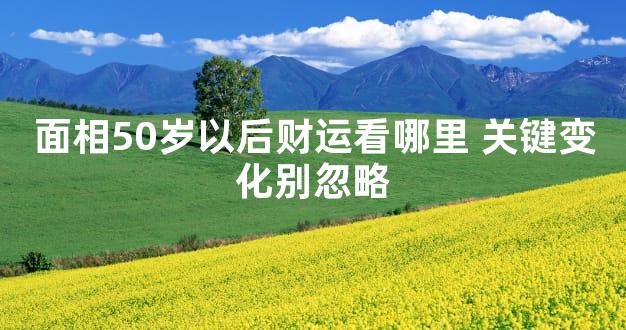 面相50岁以后财运看哪里 关键变化别忽略